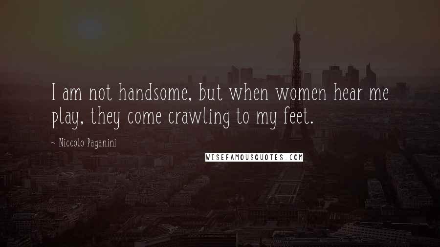 Niccolo Paganini Quotes: I am not handsome, but when women hear me play, they come crawling to my feet.