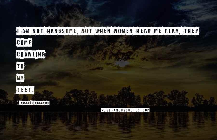 Niccolo Paganini Quotes: I am not handsome, but when women hear me play, they come crawling to my feet.