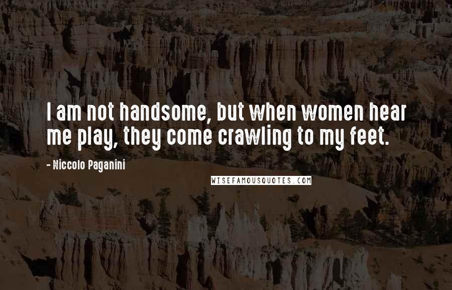 Niccolo Paganini Quotes: I am not handsome, but when women hear me play, they come crawling to my feet.