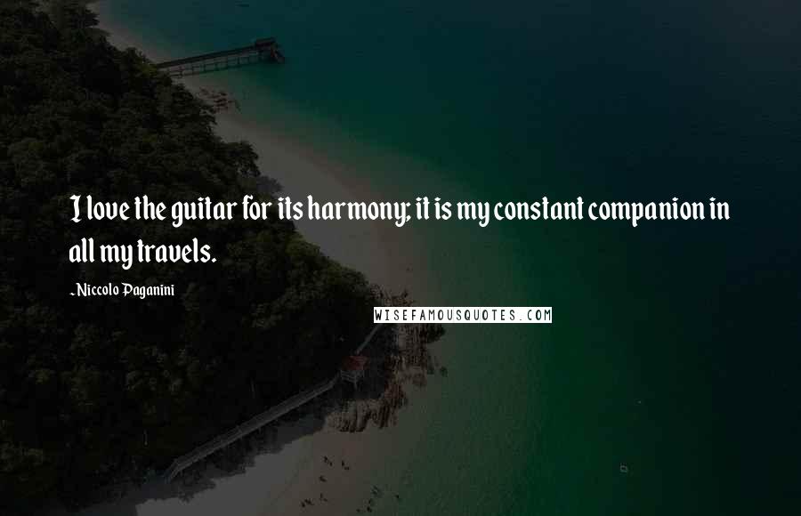 Niccolo Paganini Quotes: I love the guitar for its harmony; it is my constant companion in all my travels.
