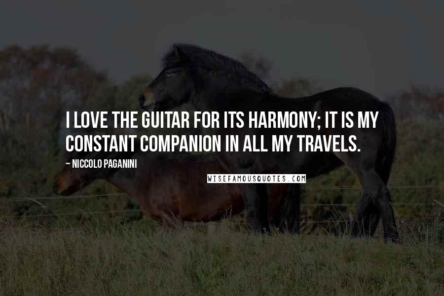 Niccolo Paganini Quotes: I love the guitar for its harmony; it is my constant companion in all my travels.
