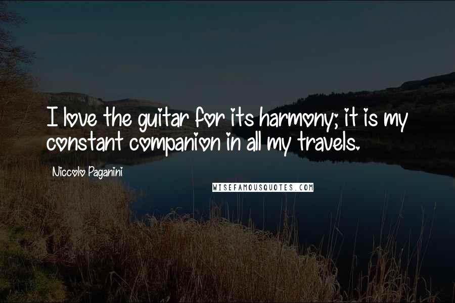 Niccolo Paganini Quotes: I love the guitar for its harmony; it is my constant companion in all my travels.