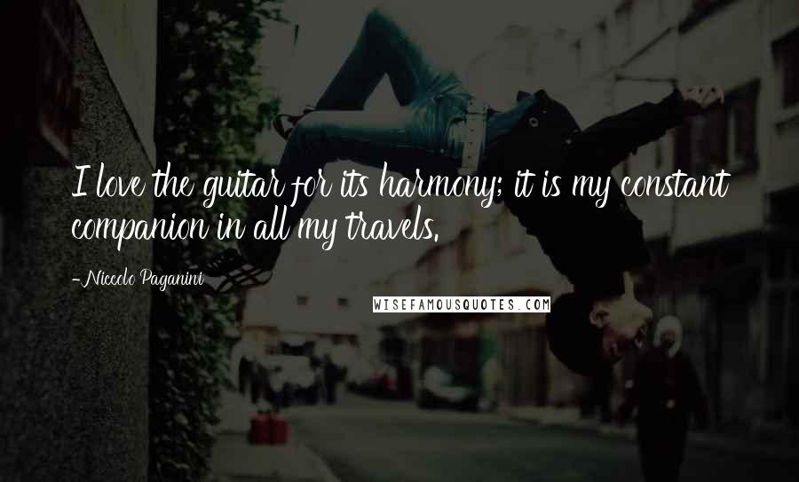 Niccolo Paganini Quotes: I love the guitar for its harmony; it is my constant companion in all my travels.