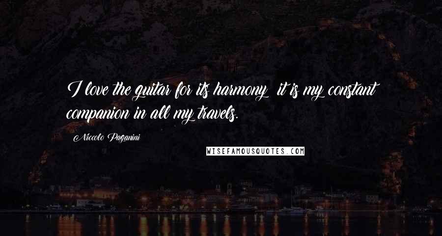 Niccolo Paganini Quotes: I love the guitar for its harmony; it is my constant companion in all my travels.