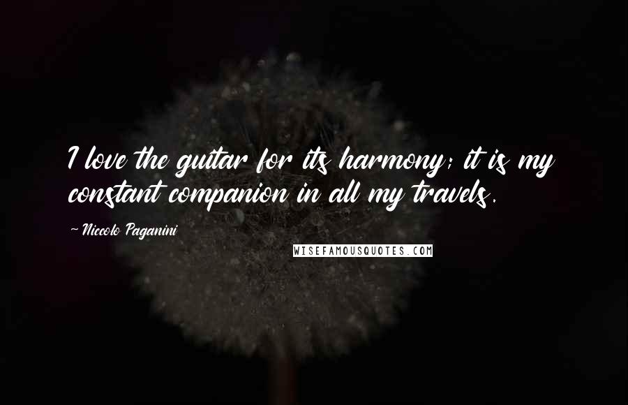 Niccolo Paganini Quotes: I love the guitar for its harmony; it is my constant companion in all my travels.