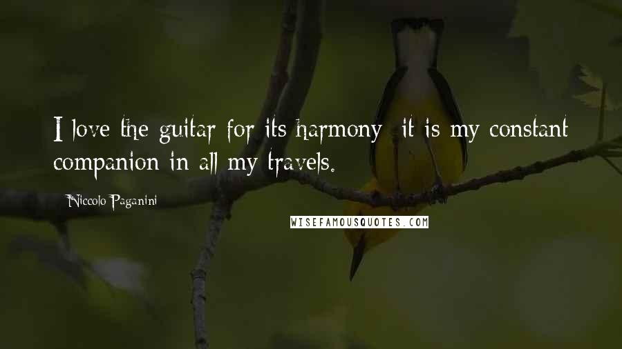 Niccolo Paganini Quotes: I love the guitar for its harmony; it is my constant companion in all my travels.