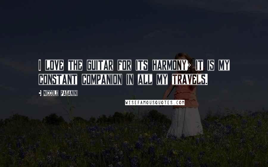 Niccolo Paganini Quotes: I love the guitar for its harmony; it is my constant companion in all my travels.