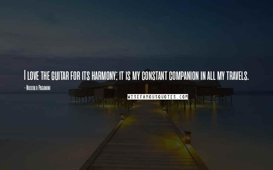 Niccolo Paganini Quotes: I love the guitar for its harmony; it is my constant companion in all my travels.