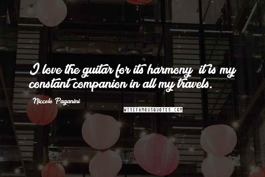 Niccolo Paganini Quotes: I love the guitar for its harmony; it is my constant companion in all my travels.