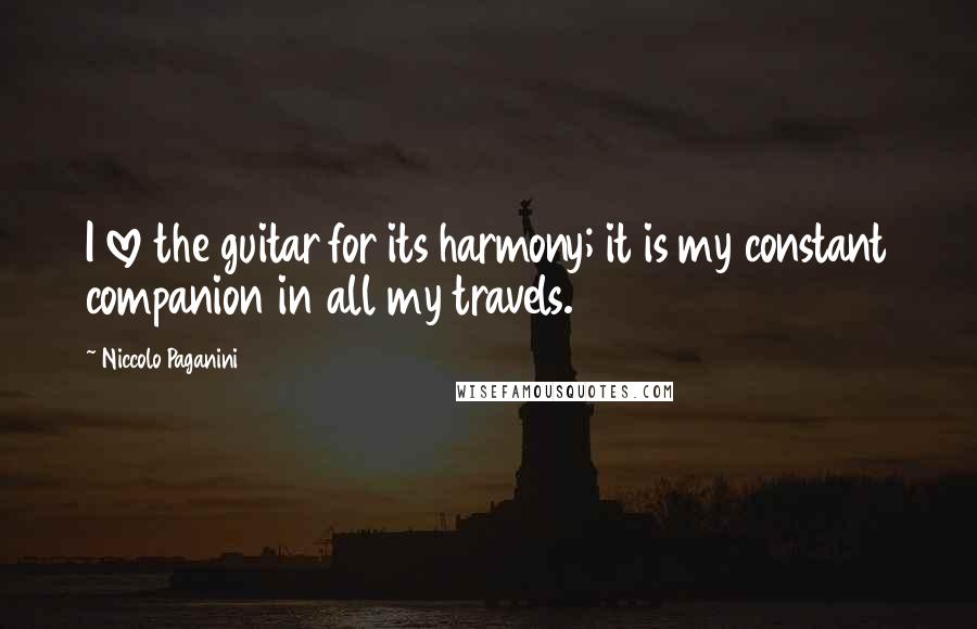 Niccolo Paganini Quotes: I love the guitar for its harmony; it is my constant companion in all my travels.