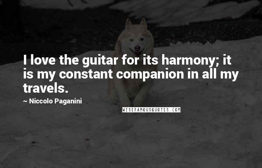 Niccolo Paganini Quotes: I love the guitar for its harmony; it is my constant companion in all my travels.