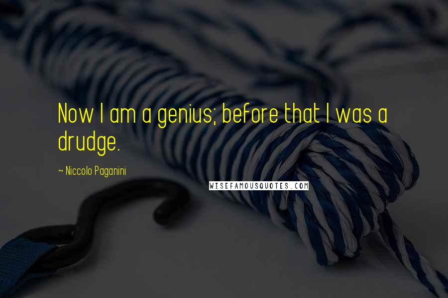 Niccolo Paganini Quotes: Now I am a genius; before that I was a drudge.