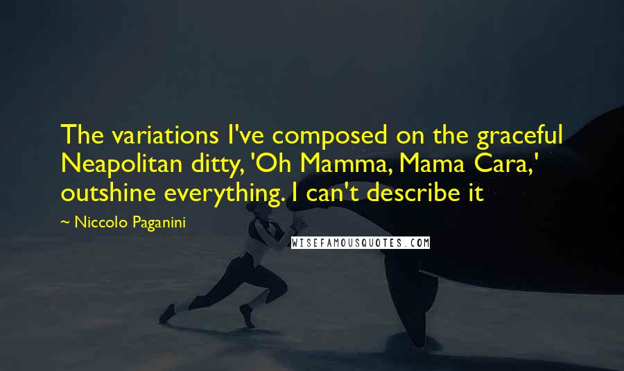 Niccolo Paganini Quotes: The variations I've composed on the graceful Neapolitan ditty, 'Oh Mamma, Mama Cara,' outshine everything. I can't describe it