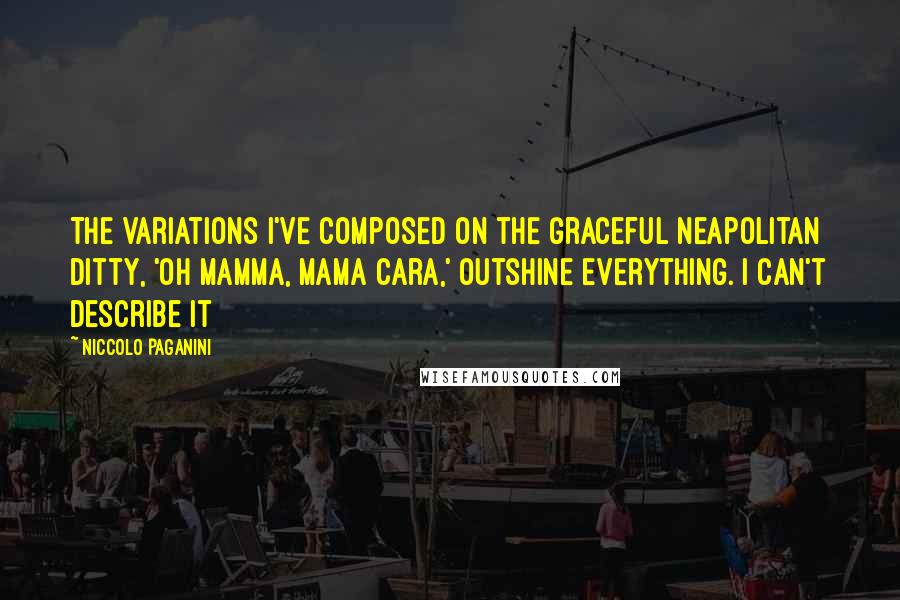 Niccolo Paganini Quotes: The variations I've composed on the graceful Neapolitan ditty, 'Oh Mamma, Mama Cara,' outshine everything. I can't describe it