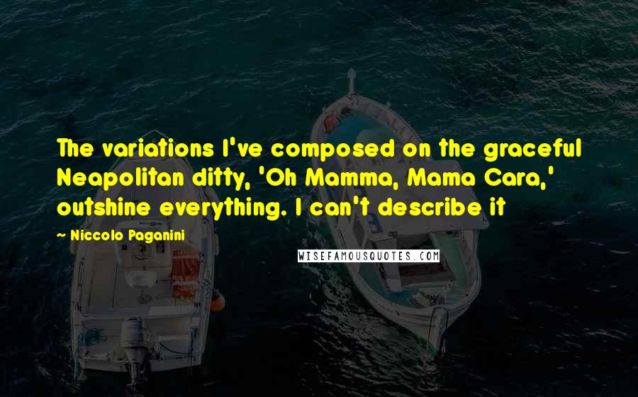 Niccolo Paganini Quotes: The variations I've composed on the graceful Neapolitan ditty, 'Oh Mamma, Mama Cara,' outshine everything. I can't describe it