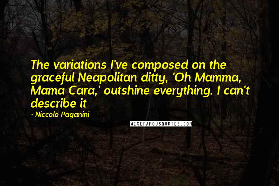 Niccolo Paganini Quotes: The variations I've composed on the graceful Neapolitan ditty, 'Oh Mamma, Mama Cara,' outshine everything. I can't describe it