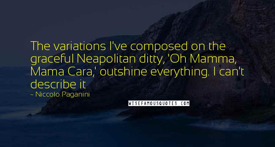 Niccolo Paganini Quotes: The variations I've composed on the graceful Neapolitan ditty, 'Oh Mamma, Mama Cara,' outshine everything. I can't describe it