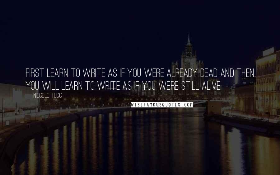 Niccolo Tucci Quotes: First learn to write as if you were already dead and then you will learn to write as if you were still alive.