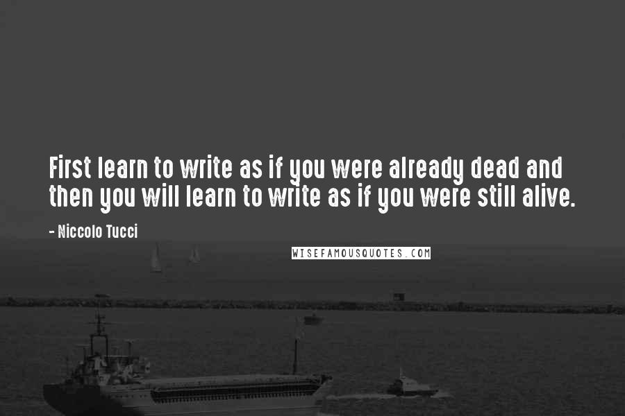 Niccolo Tucci Quotes: First learn to write as if you were already dead and then you will learn to write as if you were still alive.