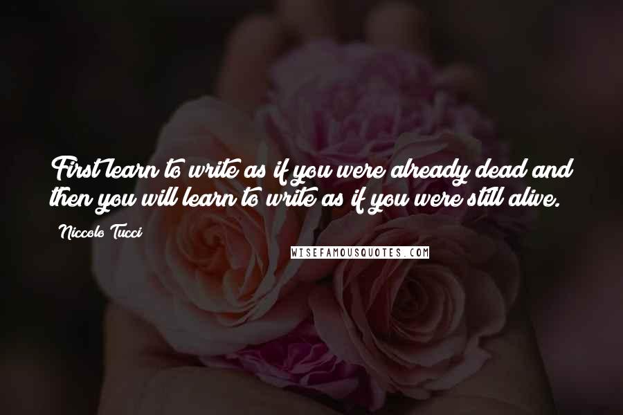 Niccolo Tucci Quotes: First learn to write as if you were already dead and then you will learn to write as if you were still alive.