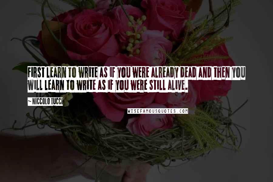 Niccolo Tucci Quotes: First learn to write as if you were already dead and then you will learn to write as if you were still alive.