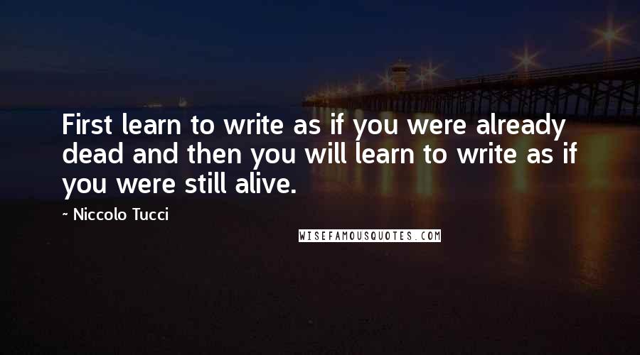 Niccolo Tucci Quotes: First learn to write as if you were already dead and then you will learn to write as if you were still alive.