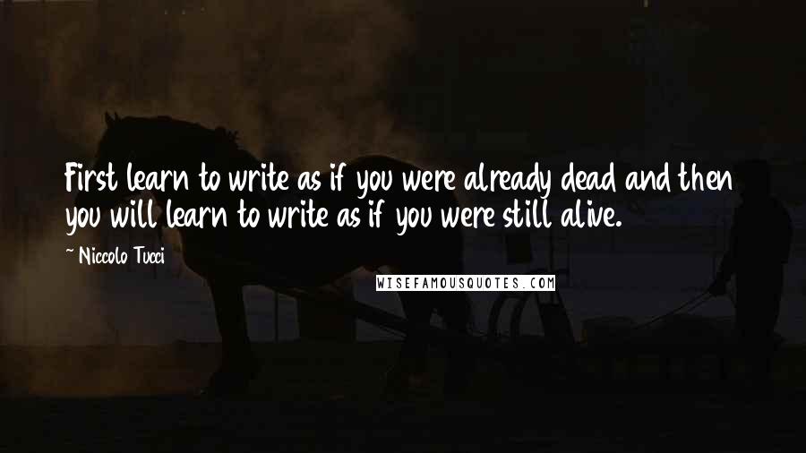 Niccolo Tucci Quotes: First learn to write as if you were already dead and then you will learn to write as if you were still alive.