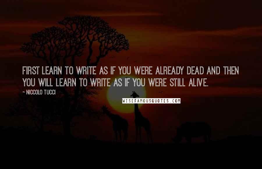 Niccolo Tucci Quotes: First learn to write as if you were already dead and then you will learn to write as if you were still alive.