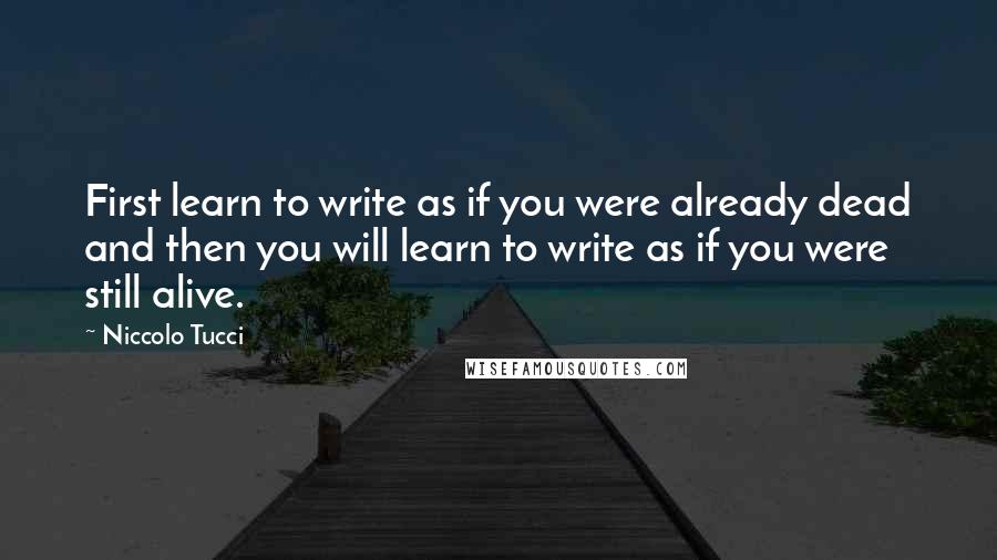 Niccolo Tucci Quotes: First learn to write as if you were already dead and then you will learn to write as if you were still alive.