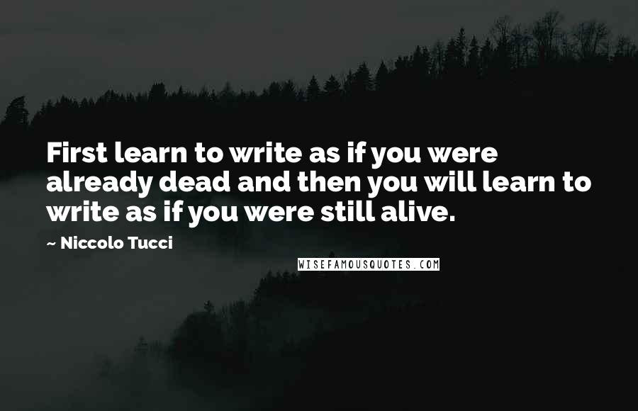 Niccolo Tucci Quotes: First learn to write as if you were already dead and then you will learn to write as if you were still alive.