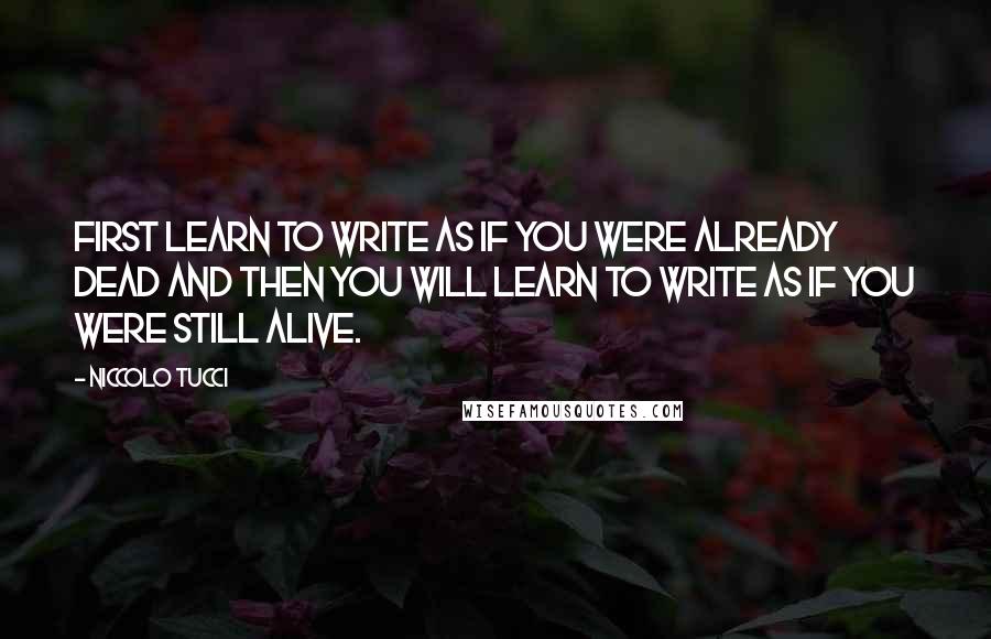 Niccolo Tucci Quotes: First learn to write as if you were already dead and then you will learn to write as if you were still alive.