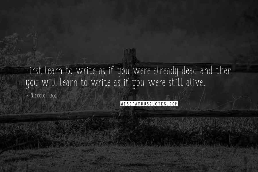 Niccolo Tucci Quotes: First learn to write as if you were already dead and then you will learn to write as if you were still alive.