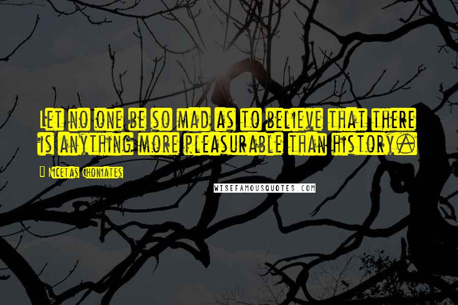 Nicetas Choniates Quotes: Let no one be so mad as to believe that there is anything more pleasurable than history.