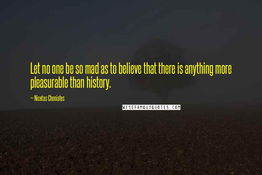 Nicetas Choniates Quotes: Let no one be so mad as to believe that there is anything more pleasurable than history.