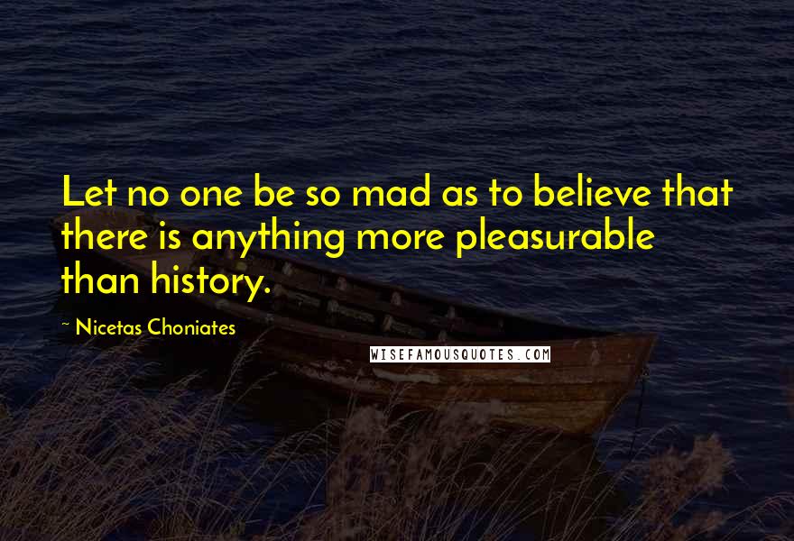 Nicetas Choniates Quotes: Let no one be so mad as to believe that there is anything more pleasurable than history.