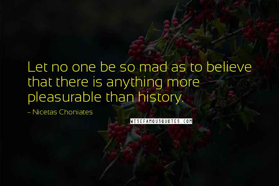 Nicetas Choniates Quotes: Let no one be so mad as to believe that there is anything more pleasurable than history.