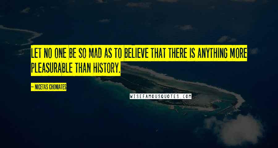 Nicetas Choniates Quotes: Let no one be so mad as to believe that there is anything more pleasurable than history.