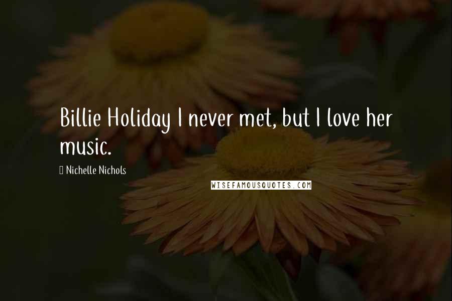 Nichelle Nichols Quotes: Billie Holiday I never met, but I love her music.