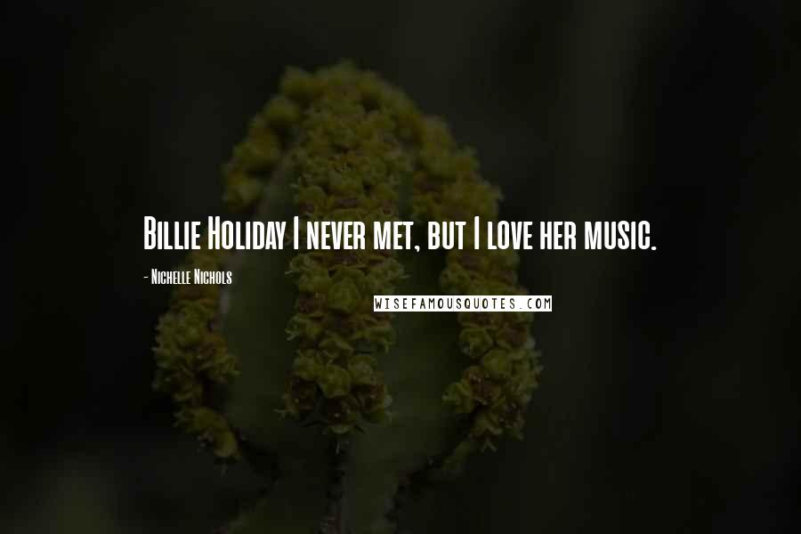 Nichelle Nichols Quotes: Billie Holiday I never met, but I love her music.