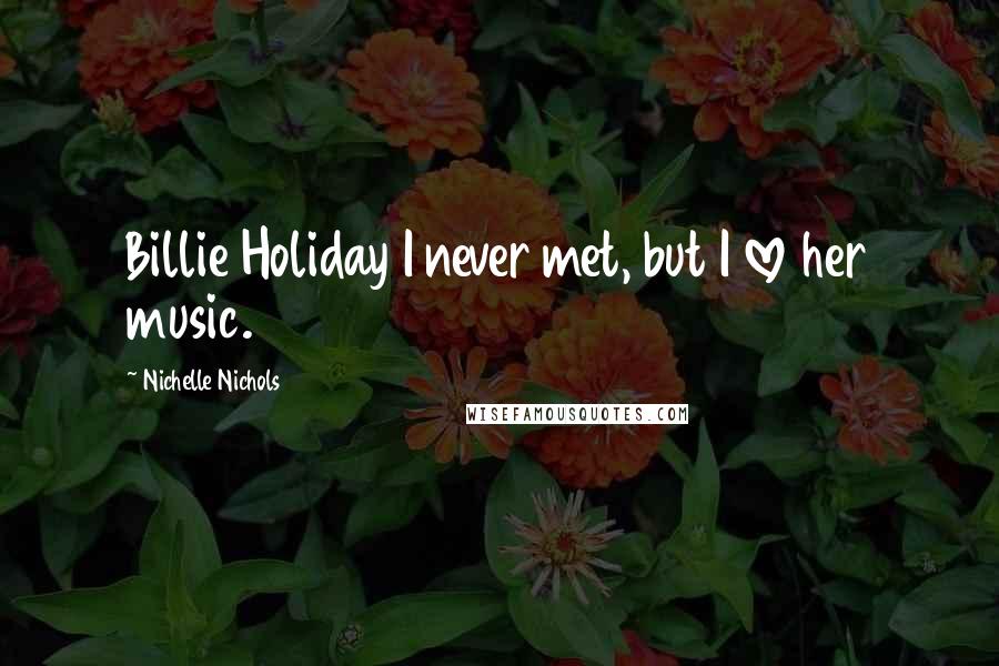 Nichelle Nichols Quotes: Billie Holiday I never met, but I love her music.