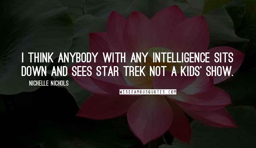 Nichelle Nichols Quotes: I think anybody with any intelligence sits down and sees Star Trek not a kids' show.