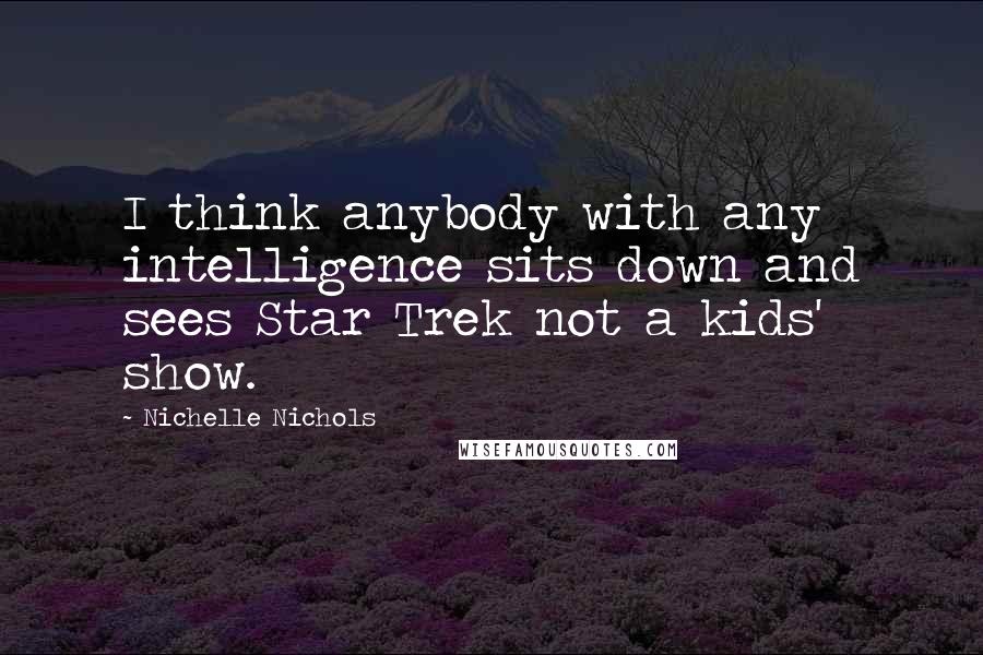 Nichelle Nichols Quotes: I think anybody with any intelligence sits down and sees Star Trek not a kids' show.