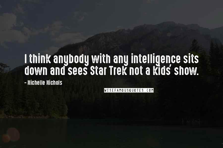Nichelle Nichols Quotes: I think anybody with any intelligence sits down and sees Star Trek not a kids' show.