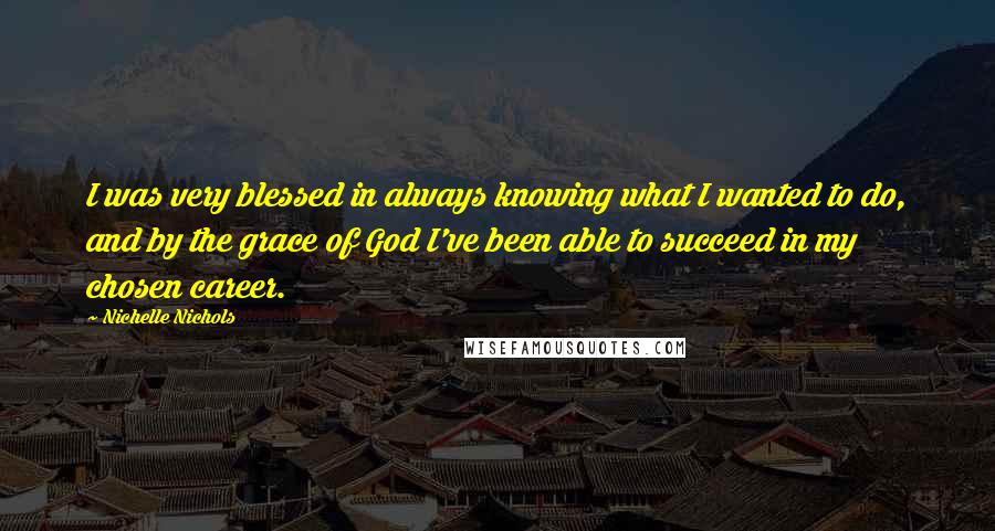 Nichelle Nichols Quotes: I was very blessed in always knowing what I wanted to do, and by the grace of God I've been able to succeed in my chosen career.