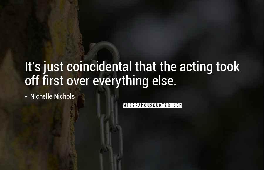 Nichelle Nichols Quotes: It's just coincidental that the acting took off first over everything else.