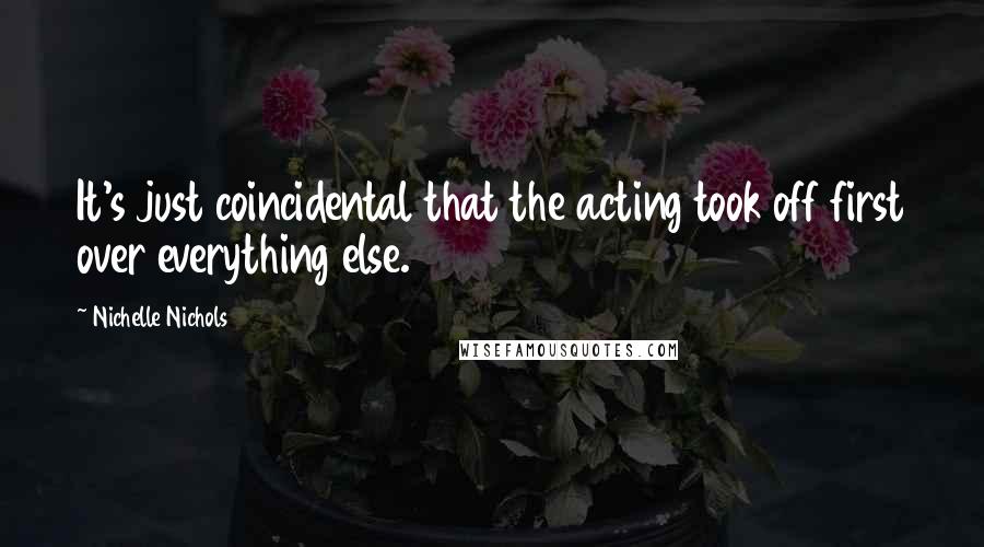 Nichelle Nichols Quotes: It's just coincidental that the acting took off first over everything else.