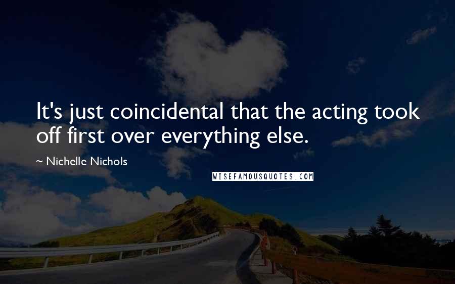 Nichelle Nichols Quotes: It's just coincidental that the acting took off first over everything else.