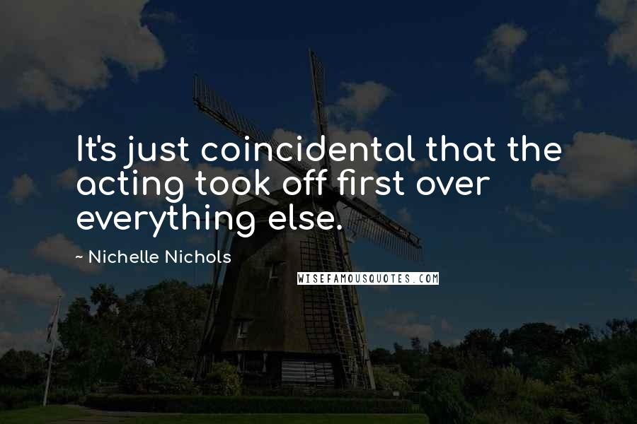 Nichelle Nichols Quotes: It's just coincidental that the acting took off first over everything else.