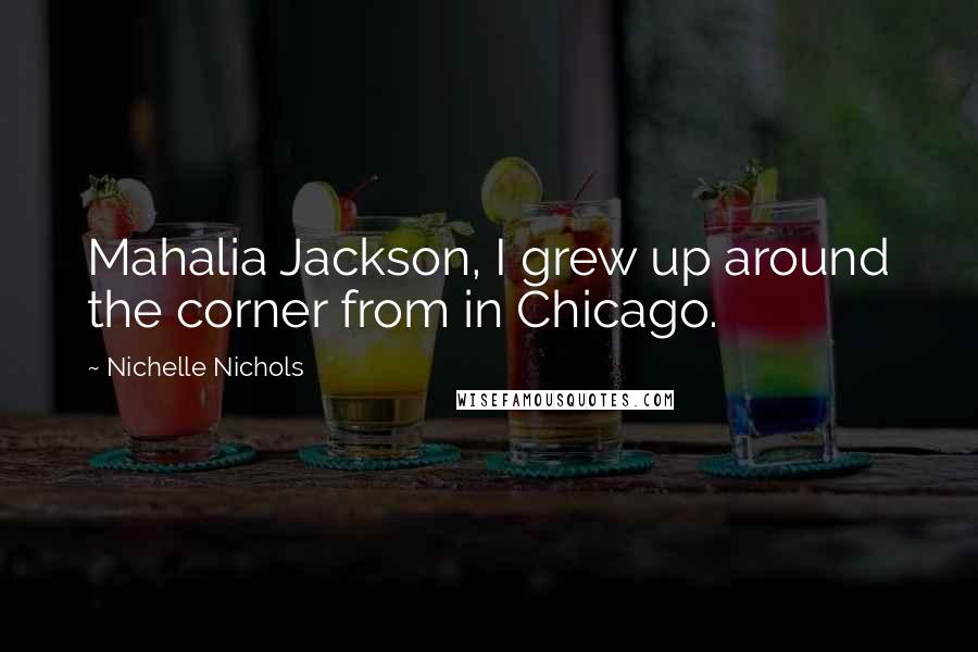 Nichelle Nichols Quotes: Mahalia Jackson, I grew up around the corner from in Chicago.
