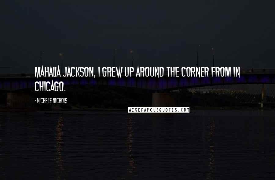 Nichelle Nichols Quotes: Mahalia Jackson, I grew up around the corner from in Chicago.